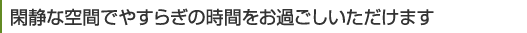 閑静な空間でやすらぎの時間をお過ごしいただけます