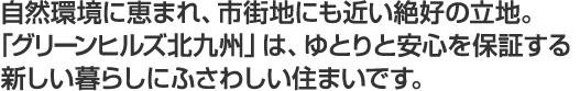 自然環境に恵まれ、市街地にも近い絶好の立地。「グリーンヒルズ北九州」は、ゆとりと安心を保証する新しい暮らしにふさわしい住まいです。